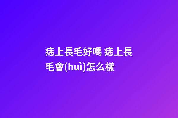 痣上長毛好嗎 痣上長毛會(huì)怎么樣